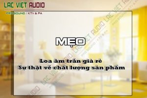 Loa âm trần giá rẻ - Sự thật về chất lượng sản phẩm