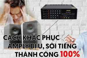 Nguyên nhân amply bị ù, rè, sôi? 5 cách khắc phục cực đơn giản