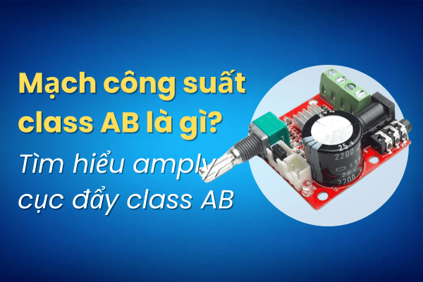 Mạch công suất class AB là gì? Tìm hiểu amply, cục đẩy class AB