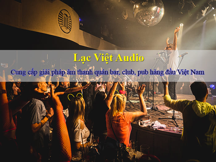 Lạc Việt Audio - Đơn vị cung cấp giải pháp âm thanh quán bar hàng đầu Việt Nam