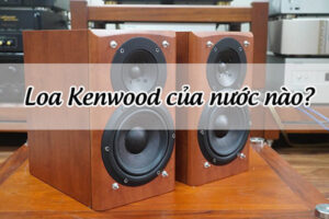 Hãng loa Kenwood của nước nào sản xuất? Chất lượng có tốt không