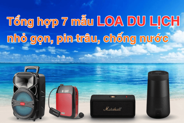 Tổng hợp 7 mẫu loa du lịch - dã ngoại nhỏ gọn, pin trâu, chống nước, nghe hay