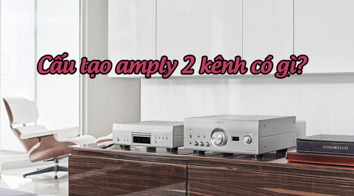 Cấu tạo amply 2 kênh gồm những gì?