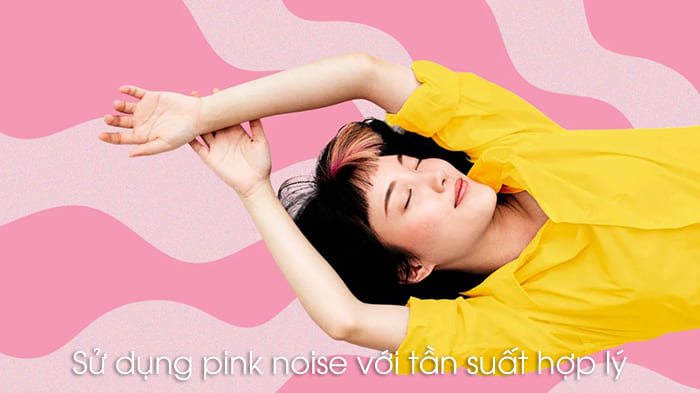 Sử dụng pink noise với tần suất hợp lý để tránh rủi ro khi nghe lâu và liên tục