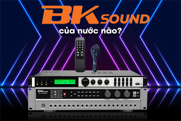 BKSound của nước nào? BK-Sound là thương hiệu của Việt Nam
