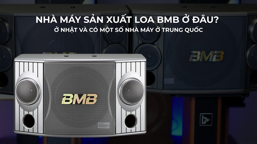 Nhà máy sản xuất loa BMB ở đâu? Ở Nhật và có một số nhà máy ở Trung Quốc