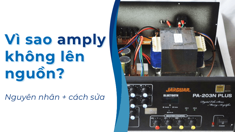 Vì sao amply không lên nguồn? Nguyên nhân, cách sửa