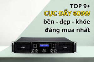 [Top 9+] Cục đẩy 600W bền - đẹp - khỏe đáng đầu tư nhất hiện nay